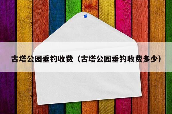 古塔公园垂钓收费（古塔公园垂钓收费多少）