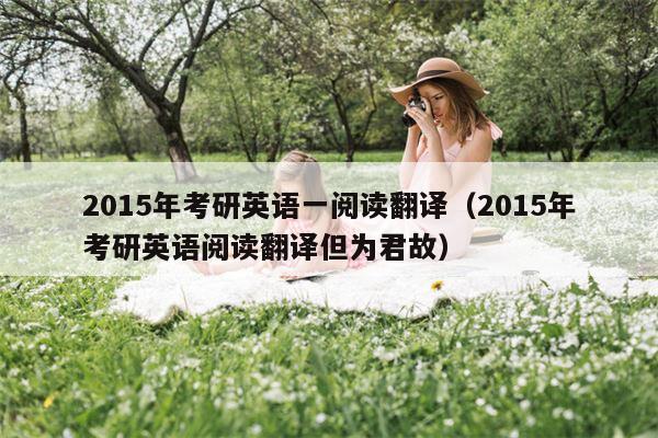 2015年考研英语一阅读翻译（2015年考研英语阅读翻译但为君故）