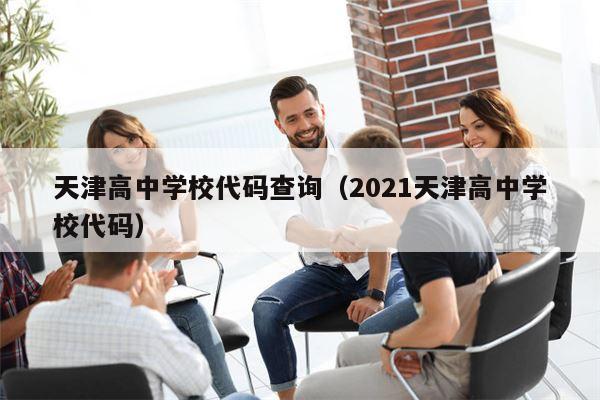 天津高中学校代码查询（2021天津高中学校代码）