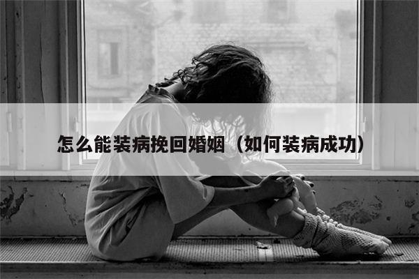 怎么能装病挽回婚姻（如何装病成功）