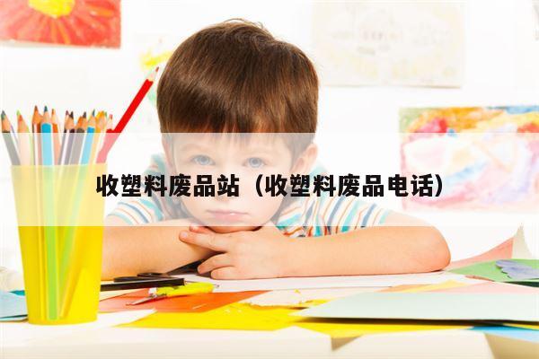 收塑料废品站（收塑料废品电话）