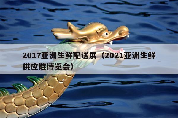 2017亚洲生鲜配送展（2021亚洲生鲜供应链博览会）