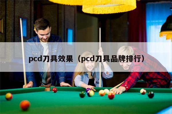 pcd刀具效果（pcd刀具品牌排行）