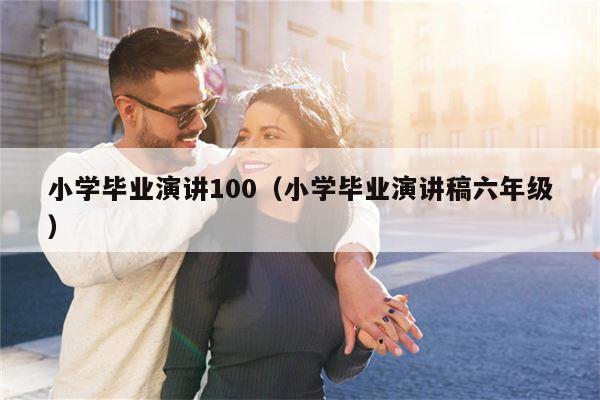 小学毕业演讲100（小学毕业演讲稿六年级）