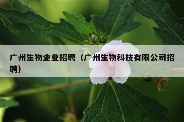 广州生物企业招聘（广州生物科技有限公司招聘）