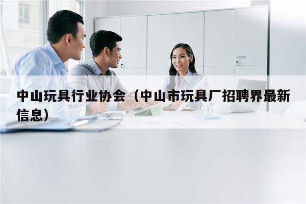 中山玩具行业协会（中山市玩具厂招聘界最新信息）