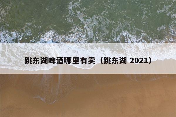 跳东湖啤酒哪里有卖（跳东湖 2021）