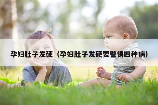 孕妇肚子发硬（孕妇肚子发硬要警惕四种病）