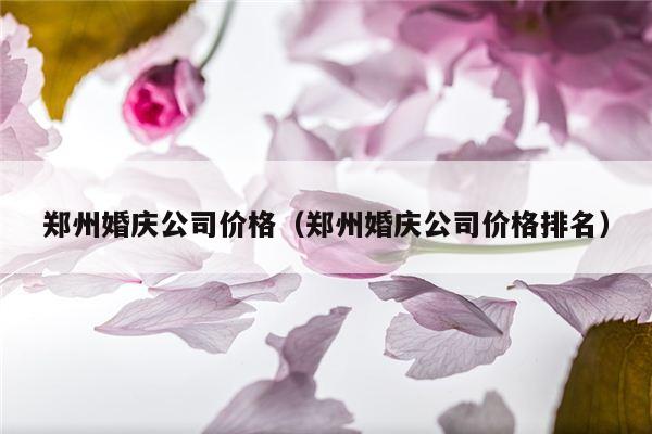 郑州婚庆公司价格（郑州婚庆公司价格排名）