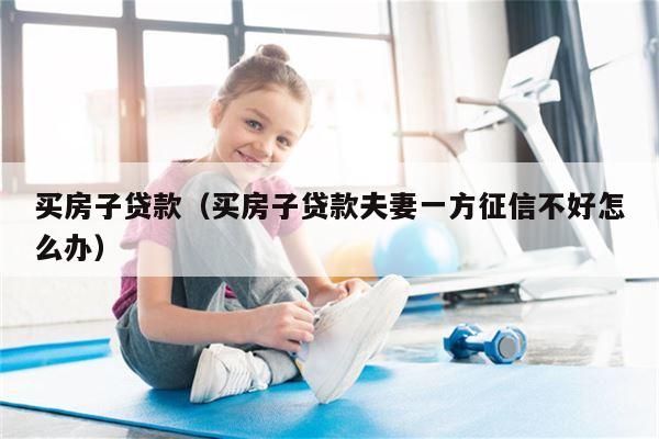 买房子贷款（买房子贷款夫妻一方征信不好怎么办）