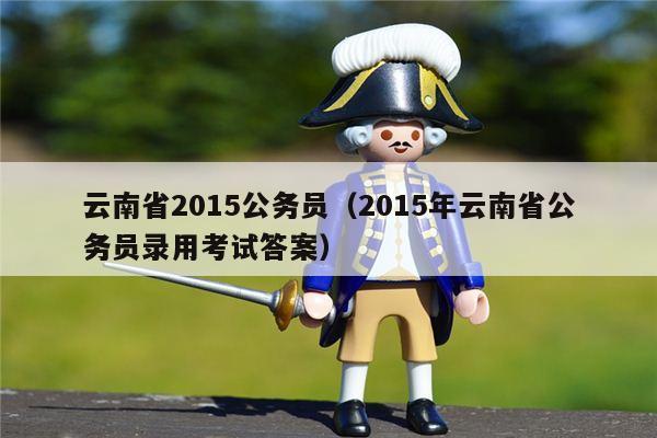 云南省2015公务员（2015年云南省公务员录用考试答案）