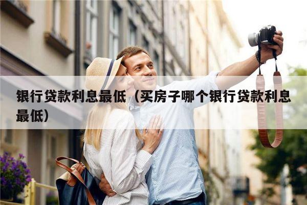 银行贷款利息最低（买房子哪个银行贷款利息最低）