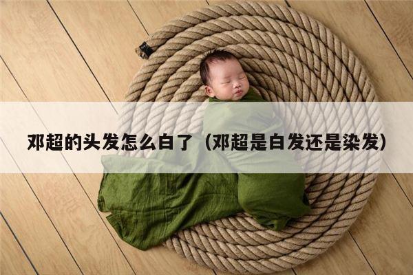 邓超的头发怎么白了（邓超是白发还是染发）