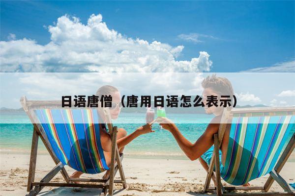 日语唐僧（唐用日语怎么表示）