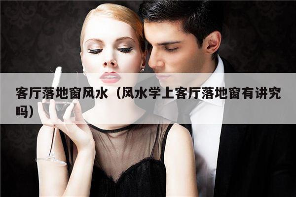 客厅落地窗风水（风水学上客厅落地窗有讲究吗）