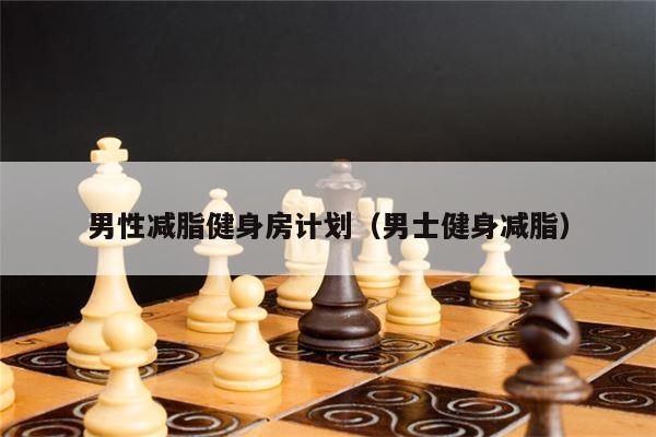 男性减脂健身房计划（男士健身减脂）