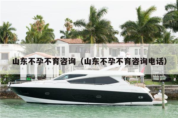 山东不孕不育咨询（山东不孕不育咨询电话）