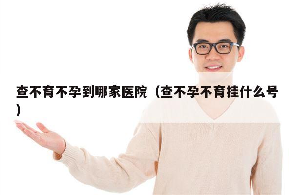 查不育不孕到哪家医院（查不孕不育挂什么号）