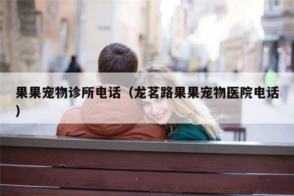果果宠物诊所电话（龙茗路果果宠物医院电话）