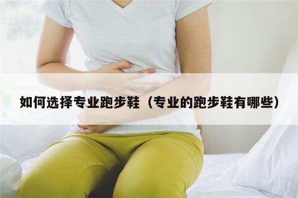 如何选择专业跑步鞋（专业的跑步鞋有哪些）