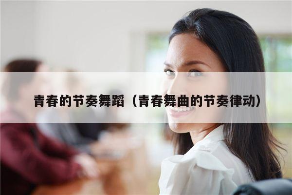 青春的节奏舞蹈（青春舞曲的节奏律动）