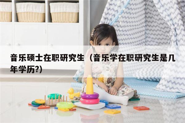 音乐硕士在职研究生（音乐学在职研究生是几年学历?）