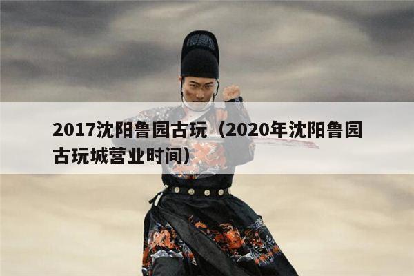 2017沈阳鲁园古玩（2020年沈阳鲁园古玩城营业时间）