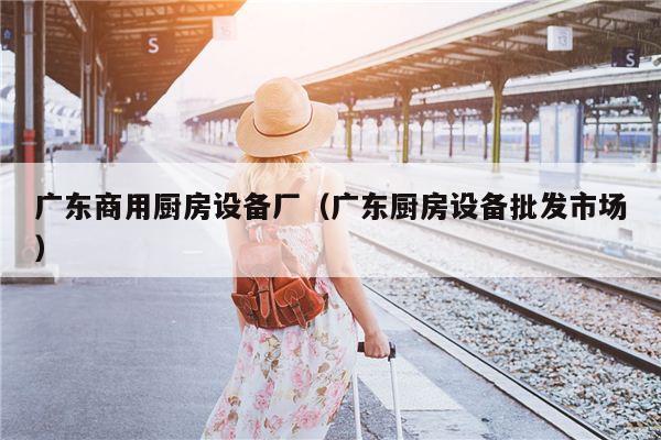 广东商用厨房设备厂（广东厨房设备批发市场）