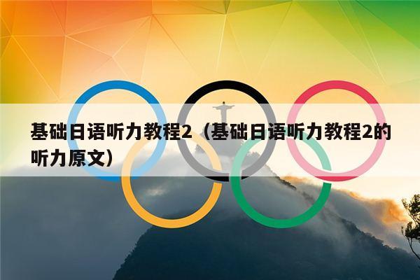 基础日语听力教程2（基础日语听力教程2的听力原文）