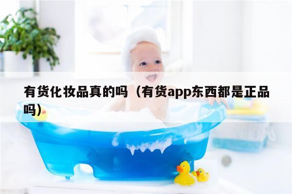 有货化妆品真的吗（有货app东西都是正品吗）