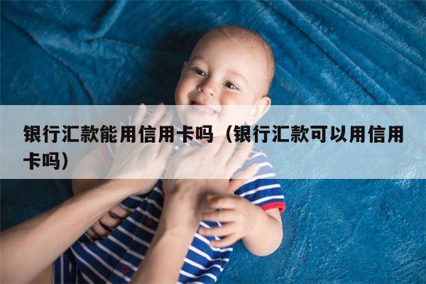 银行汇款能用信用卡吗（银行汇款可以用信用卡吗）