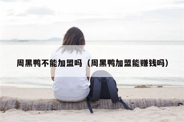 周黑鸭不能加盟吗（周黑鸭加盟能赚钱吗）
