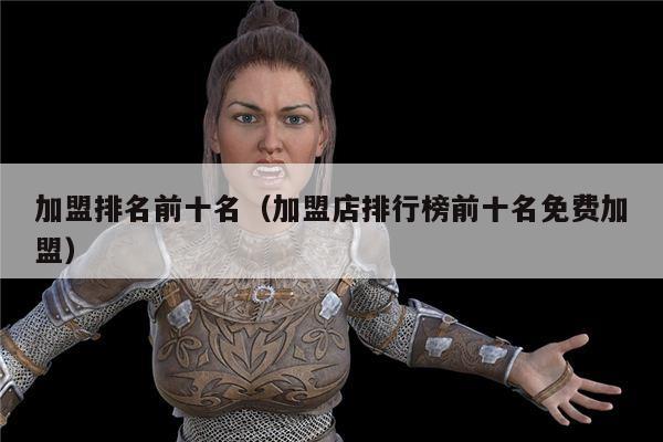 加盟排名前十名（加盟店排行榜前十名免费加盟）