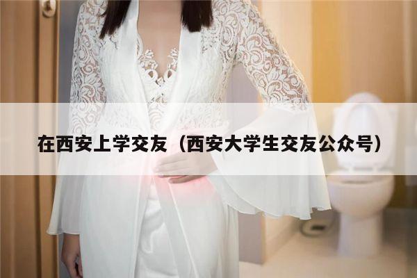 在西安上学交友（西安大学生交友公众号）