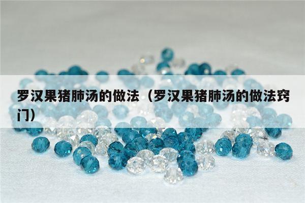 罗汉果猪肺汤的做法（罗汉果猪肺汤的做法窍门）