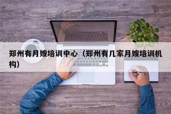 郑州有月嫂培训中心（郑州有几家月嫂培训机构）