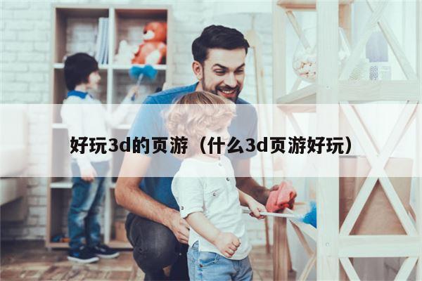 好玩3d的页游（什么3d页游好玩）