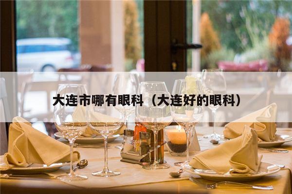 大连市哪有眼科（大连好的眼科）