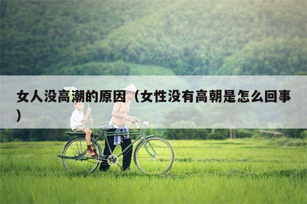 女人没高潮的原因（女性没有高朝是怎么回事）