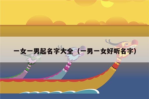 一女一男起名字大全（一男一女好听名字）