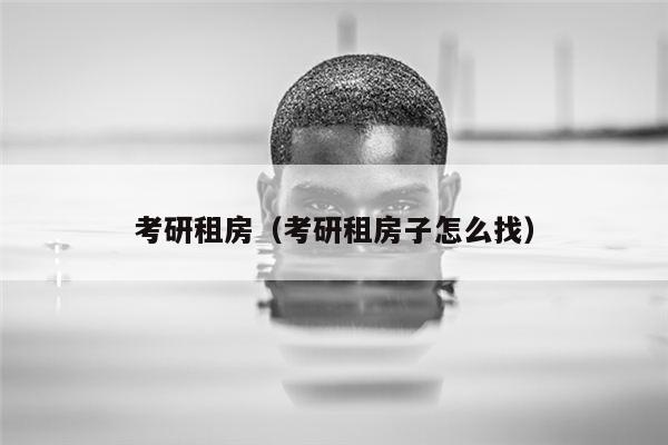 考研租房（考研租房子怎么找）
