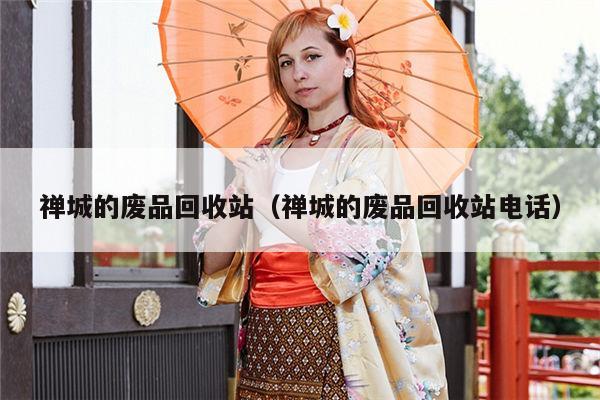 禅城的废品回收站（禅城的废品回收站电话）