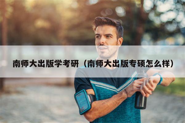 南师大出版学考研（南师大出版专硕怎么样）