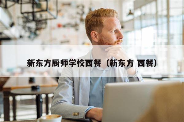 新东方厨师学校西餐（新东方 西餐）