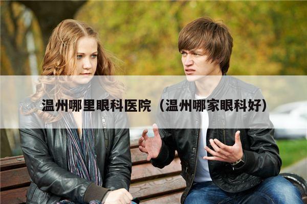 温州哪里眼科医院（温州哪家眼科好）