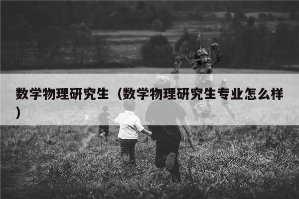 数学物理研究生（数学物理研究生专业怎么样）