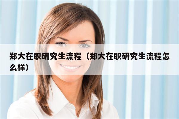 郑大在职研究生流程（郑大在职研究生流程怎么样）