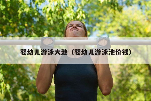婴幼儿游泳大池（婴幼儿游泳池价钱）