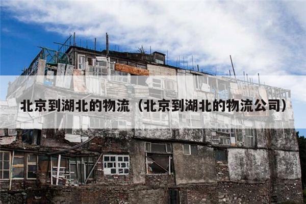 北京到湖北的物流（北京到湖北的物流公司）