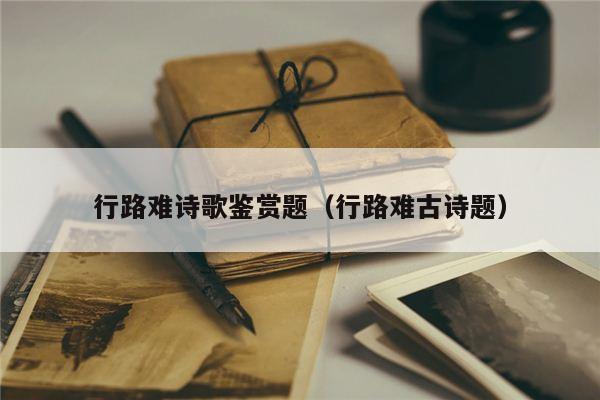 行路难诗歌鉴赏题（行路难古诗题）